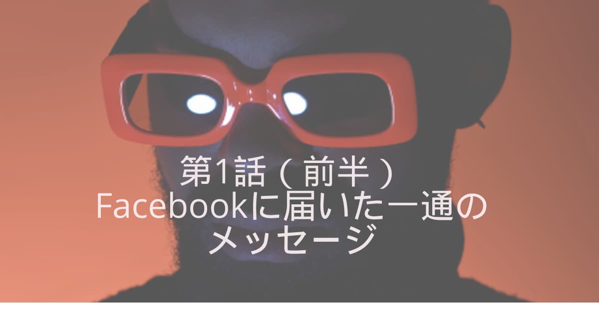 第1話（前半）Facebookに届いた一通のメッセージ