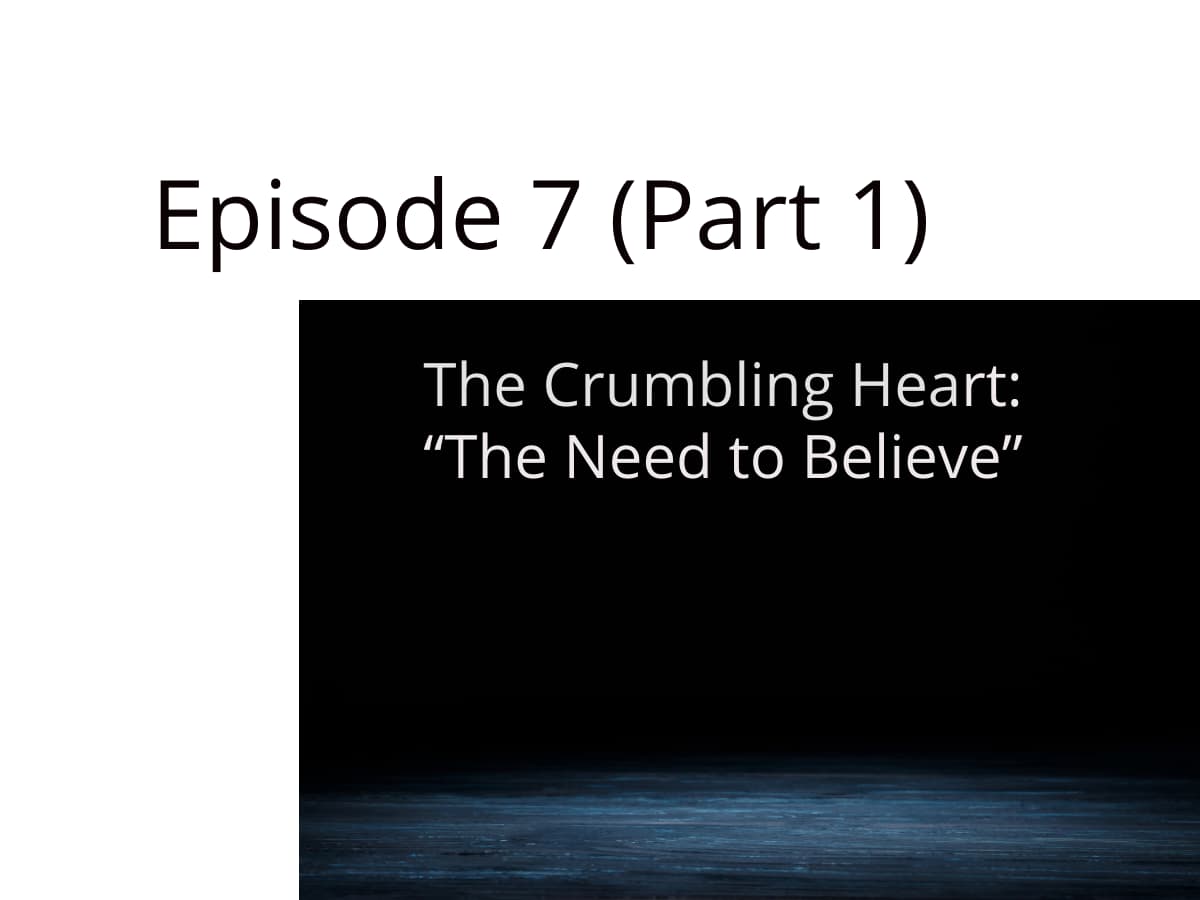 Episode 7 (Part 1) – The Crumbling Heart: “The Need to Believe”
