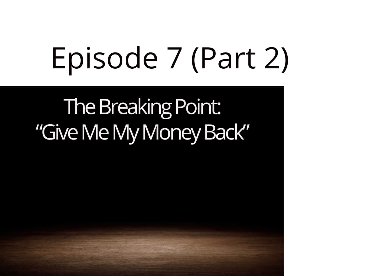 Episode 7 (Part 2) – The Breaking Point: “Give Me My Money Back”