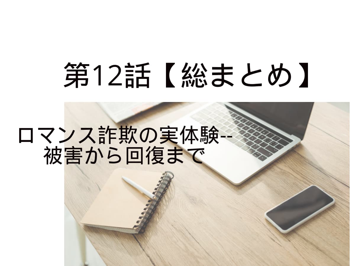 第12話【総まとめ】ロマンス詐欺の実体験--被害から回復まで